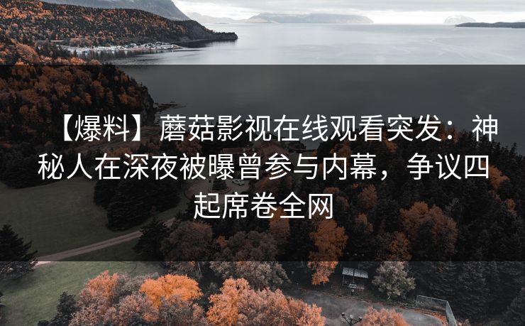【爆料】蘑菇影视在线观看突发:神秘人在深夜被曝曾参与内幕,争议四起席卷全网 【爆料】蘑菇影视在线观看突发:神秘人在深夜被曝曾参与内幕,争议四起席卷全网