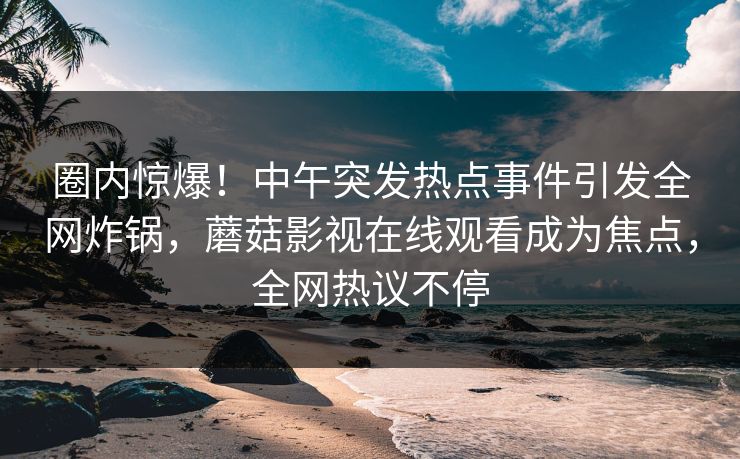 圈内惊爆！中午突发热点事件引发全网炸锅，蘑菇影视在线观看成为焦点，全网热议不停