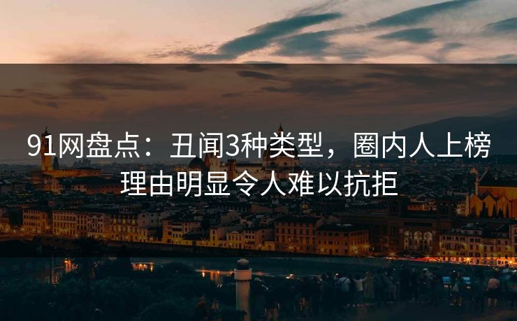 91网盘点:丑闻3种类型,圈内人上榜理由明显令人难以抗拒 91网盘点:丑闻3种类型,圈内人上榜理由明显令人难以抗拒
