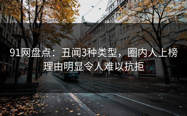 91网盘点:丑闻3种类型,圈内人上榜理由明显令人难以抗拒 91网盘点:丑闻3种类型,圈内人上榜理由明显令人难以抗拒
