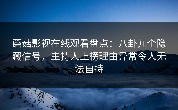 蘑菇影视在线观看盘点：八卦九个隐藏信号，主持人上榜理由异常令人无法自持