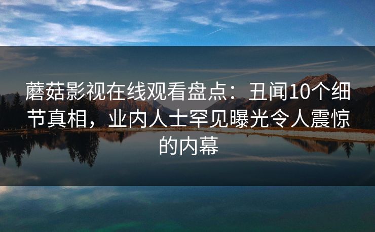 蘑菇影视在线观看盘点：丑闻10个细节真相，业内人士罕见曝光令人震惊的内幕