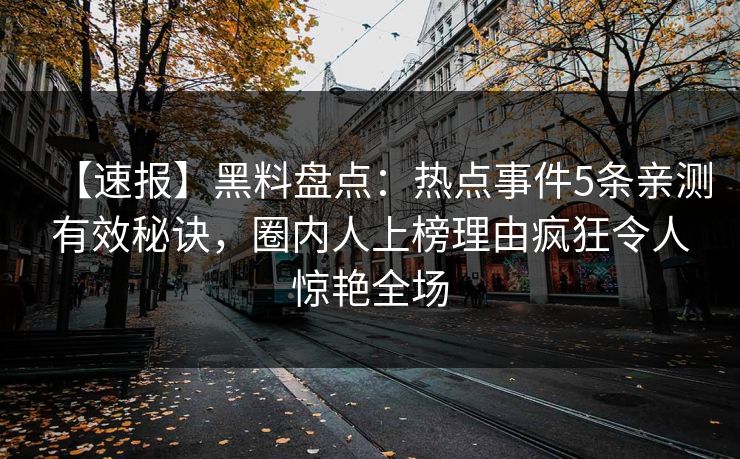 【速报】黑料盘点:热点事件5条亲测有效秘诀,圈内人上榜理由疯狂令人惊艳全场 【速报】黑料盘点:热点事件5条亲测有效秘诀,圈内人上榜理由疯狂令人惊艳全场