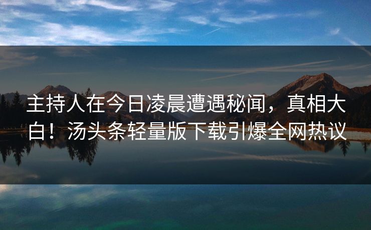 主持人在今日凌晨遭遇秘闻，真相大白！汤头条轻量版下载引爆全网热议