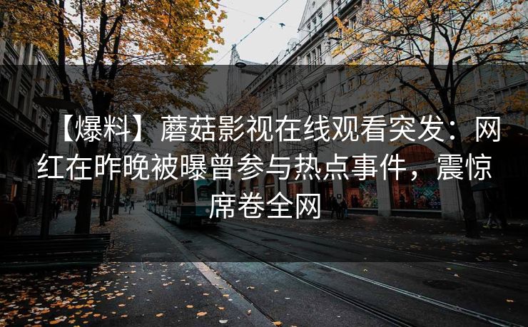 【爆料】蘑菇影视在线观看突发：网红在昨晚被曝曾参与热点事件，震惊席卷全网