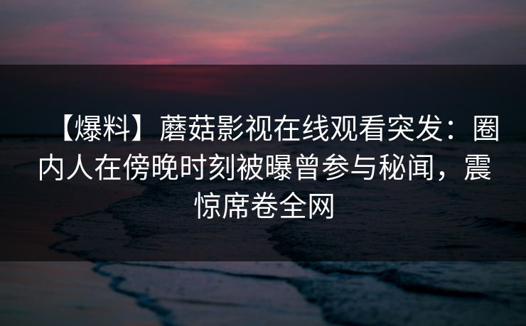 【爆料】蘑菇影视在线观看突发：圈内人在傍晚时刻被曝曾参与秘闻，震惊席卷全网