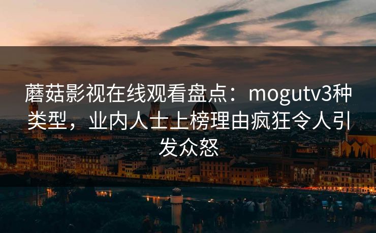 蘑菇影视在线观看盘点：mogutv3种类型，业内人士上榜理由疯狂令人引发众怒