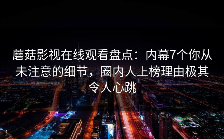 蘑菇影视在线观看盘点：内幕7个你从未注意的细节，圈内人上榜理由极其令人心跳