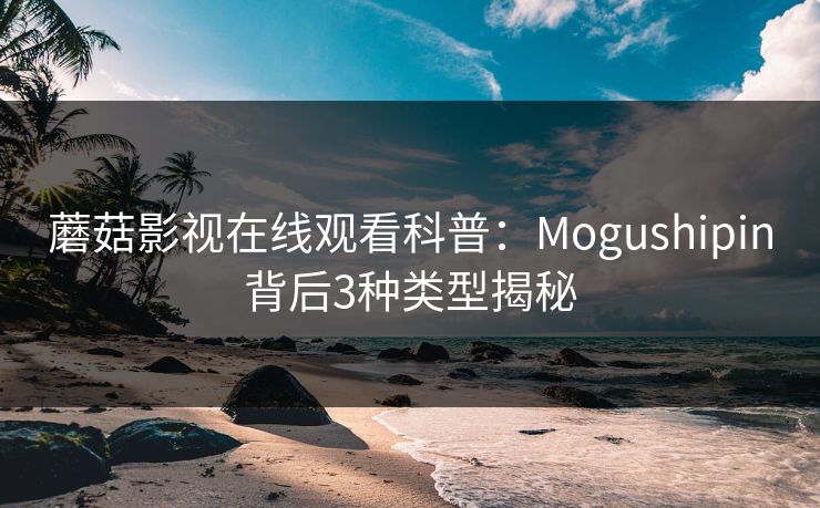 蘑菇影视在线观看科普：Mogushipin背后3种类型揭秘
