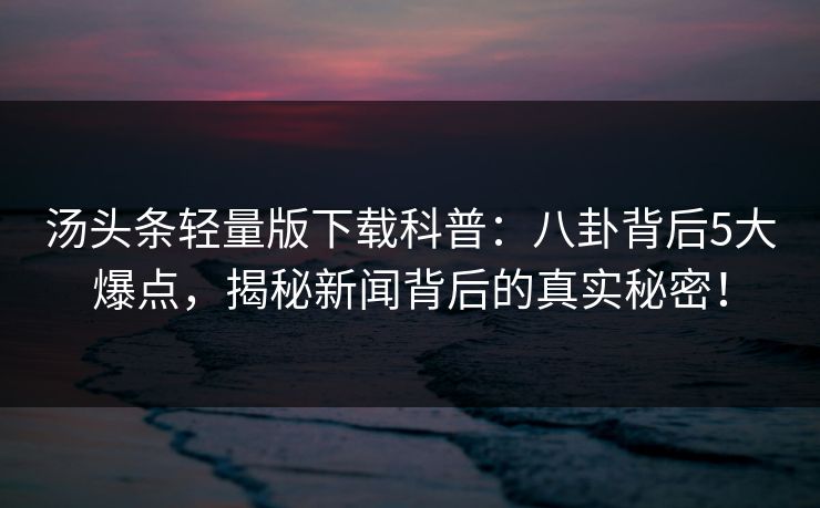 汤头条轻量版下载科普：八卦背后5大爆点，揭秘新闻背后的真实秘密！