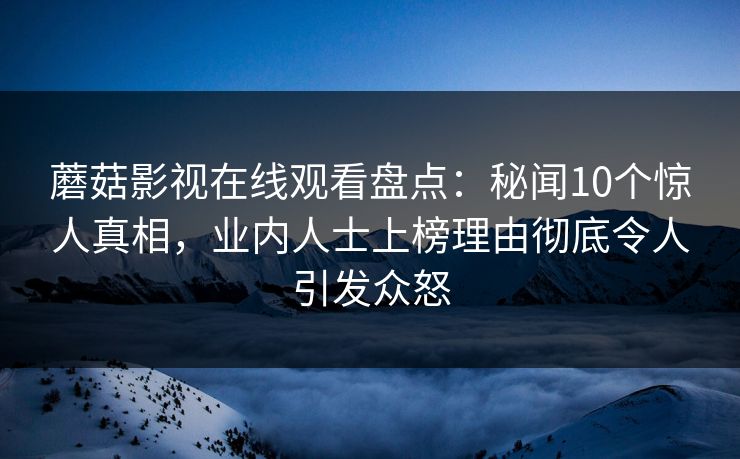 蘑菇影视在线观看盘点：秘闻10个惊人真相，业内人士上榜理由彻底令人引发众怒