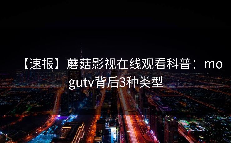 【速报】蘑菇影视在线观看科普：mogutv背后3种类型