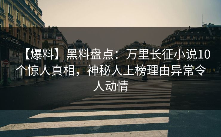 【爆料】黑料盘点：万里长征小说10个惊人真相，神秘人上榜理由异常令人动情