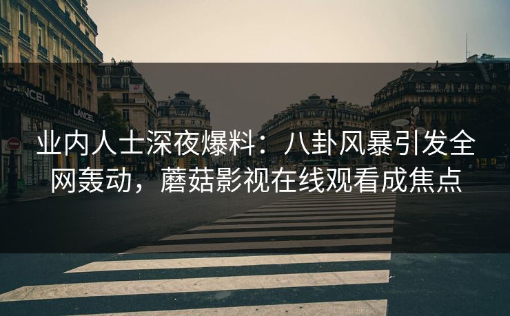 业内人士深夜爆料：八卦风暴引发全网轰动，蘑菇影视在线观看成焦点