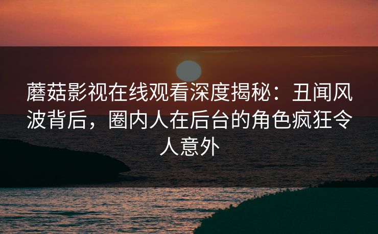 蘑菇影视在线观看深度揭秘：丑闻风波背后，圈内人在后台的角色疯狂令人意外