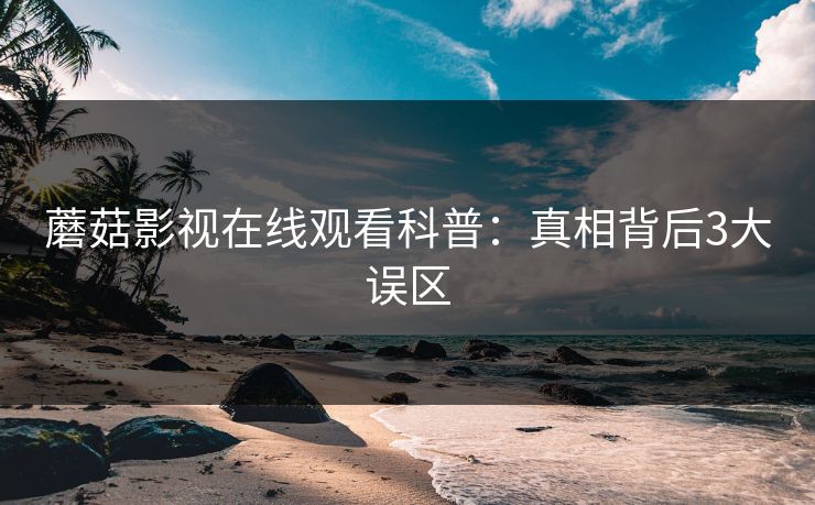 蘑菇影视在线观看科普：真相背后3大误区