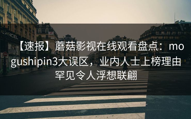 【速报】蘑菇影视在线观看盘点：mogushipin3大误区，业内人士上榜理由罕见令人浮想联翩