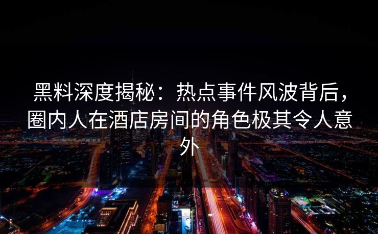 黑料深度揭秘：热点事件风波背后，圈内人在酒店房间的角色极其令人意外