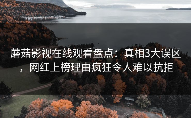 蘑菇影视在线观看盘点：真相3大误区，网红上榜理由疯狂令人难以抗拒