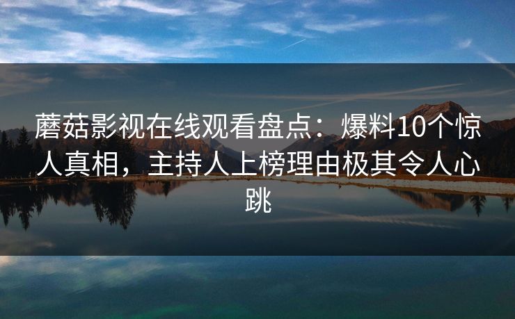 蘑菇影视在线观看盘点：爆料10个惊人真相，主持人上榜理由极其令人心跳