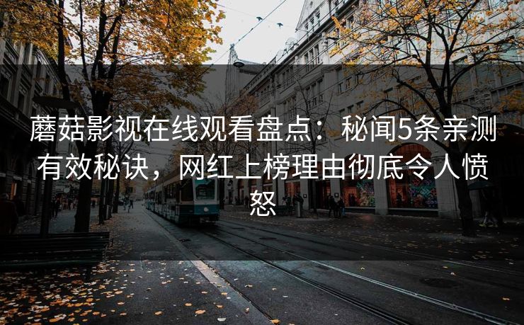 蘑菇影视在线观看盘点：秘闻5条亲测有效秘诀，网红上榜理由彻底令人愤怒