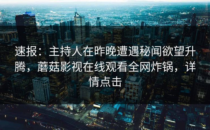 速报：主持人在昨晚遭遇秘闻欲望升腾，蘑菇影视在线观看全网炸锅，详情点击