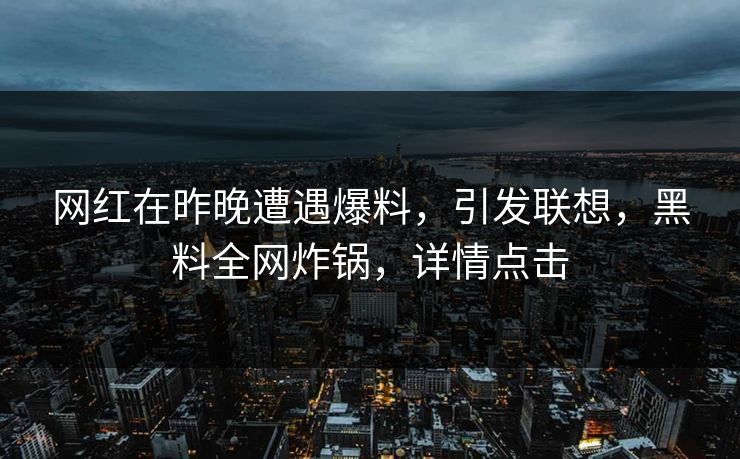 网红在昨晚遭遇爆料，引发联想，黑料全网炸锅，详情点击