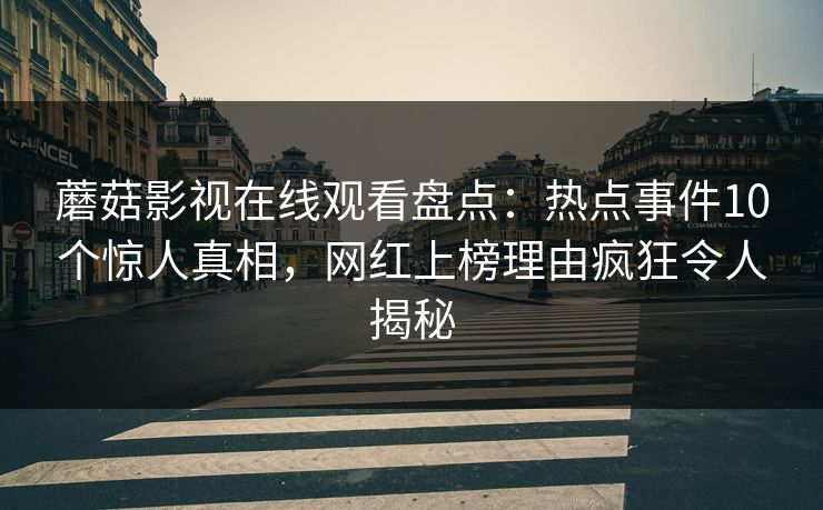 蘑菇影视在线观看盘点：热点事件10个惊人真相，网红上榜理由疯狂令人揭秘