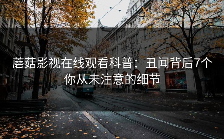 蘑菇影视在线观看科普：丑闻背后7个你从未注意的细节