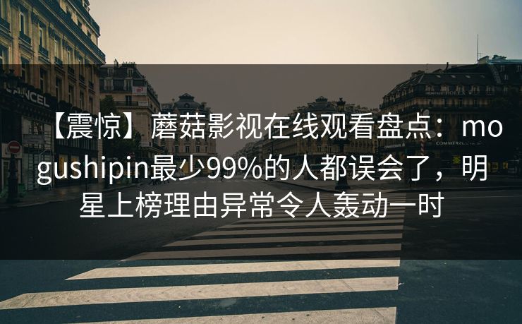 【震惊】蘑菇影视在线观看盘点：mogushipin最少99%的人都误会了，明星上榜理由异常令人轰动一时