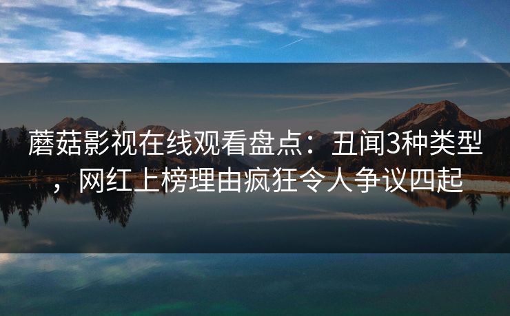 蘑菇影视在线观看盘点：丑闻3种类型，网红上榜理由疯狂令人争议四起