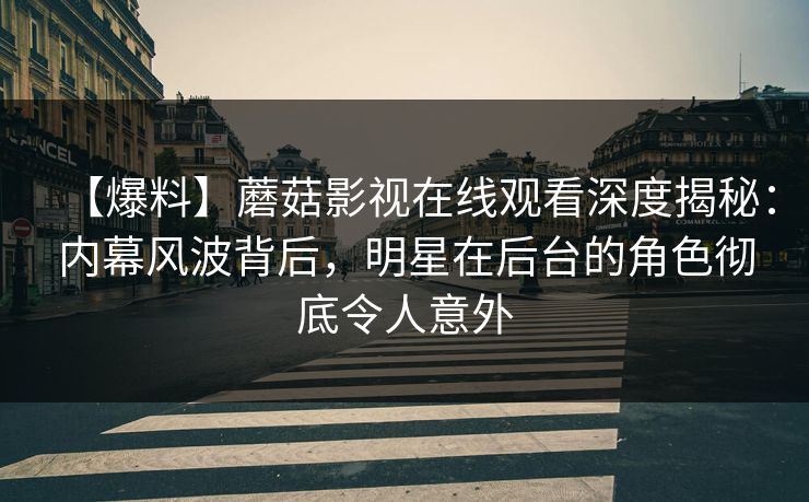 【爆料】蘑菇影视在线观看深度揭秘：内幕风波背后，明星在后台的角色彻底令人意外