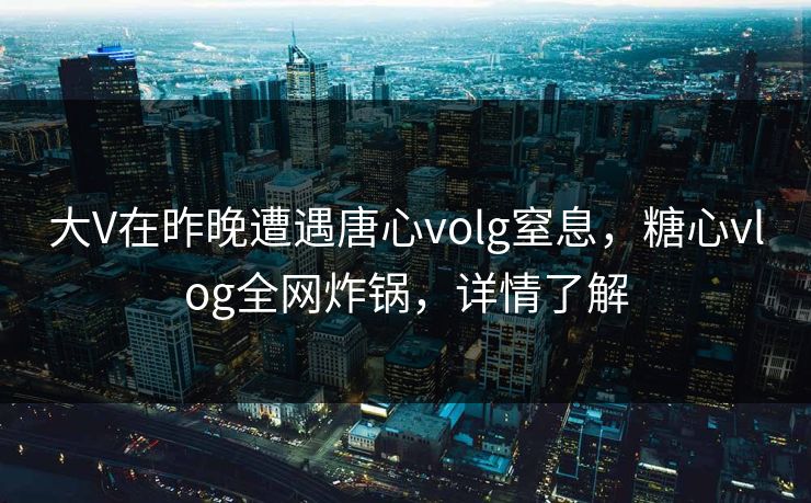 大V在昨晚遭遇唐心volg窒息，糖心vlog全网炸锅，详情了解