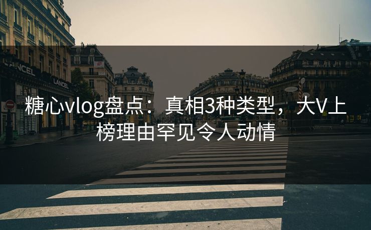 糖心vlog盘点：真相3种类型，大V上榜理由罕见令人动情