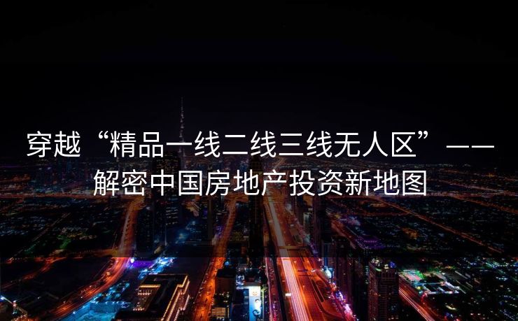 穿越“精品一线二线三线无人区”——解密中国房地产投资新地图