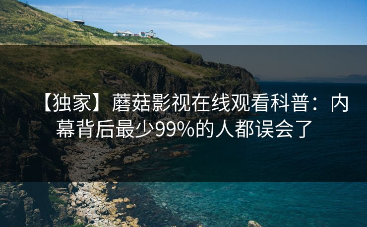 【独家】蘑菇影视在线观看科普：内幕背后最少99%的人都误会了