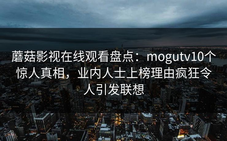蘑菇影视在线观看盘点：mogutv10个惊人真相，业内人士上榜理由疯狂令人引发联想