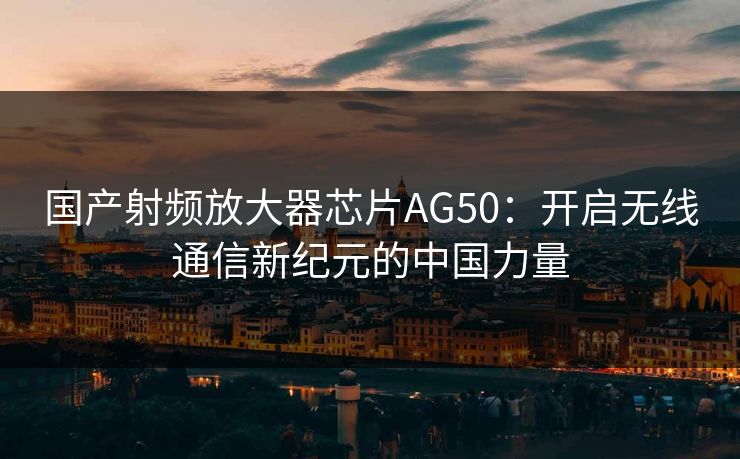 国产射频放大器芯片AG50：开启无线通信新纪元的中国力量