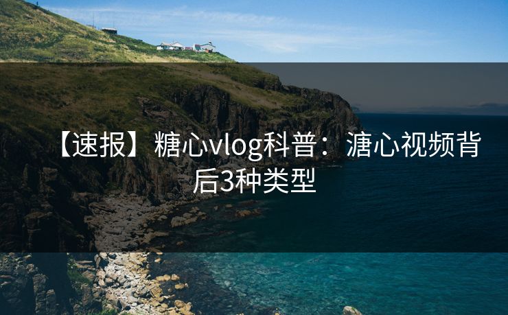 【速报】糖心vlog科普：溏心视频背后3种类型