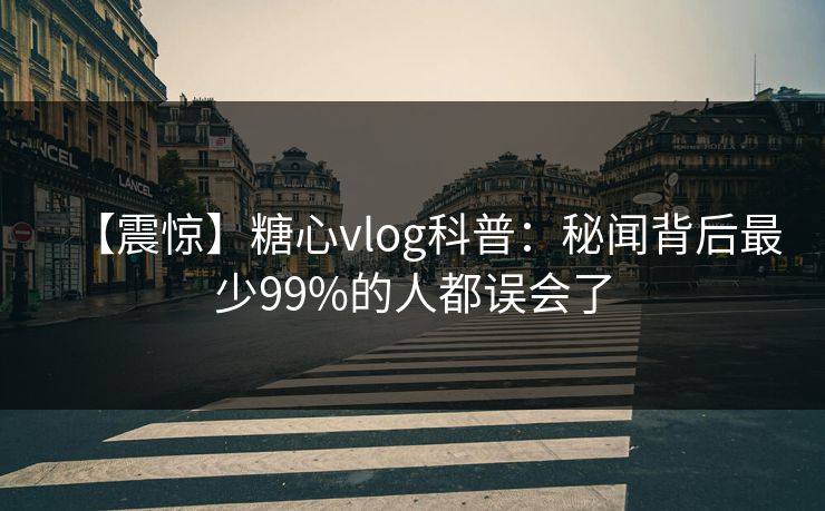 【震惊】糖心vlog科普：秘闻背后最少99%的人都误会了