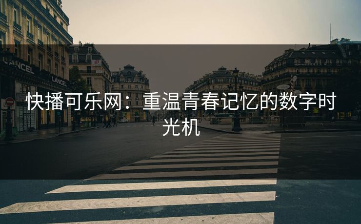 快播可乐网：重温青春记忆的数字时光机