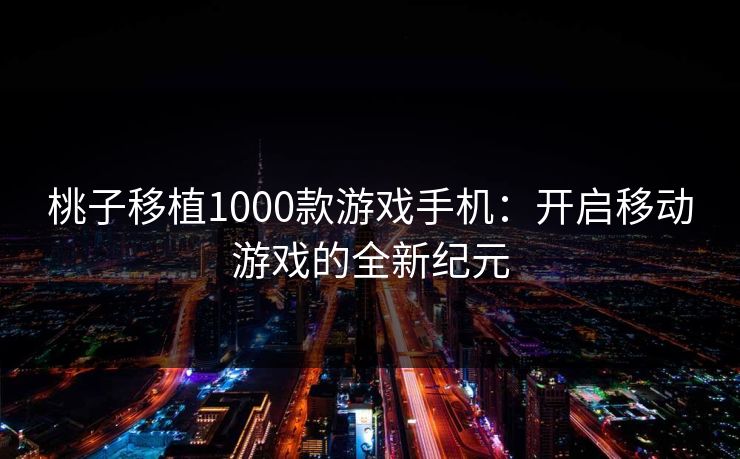 桃子移植1000款游戏手机:开启移动游戏的全新纪元 桃子移植1000款游戏手机:开启移动游戏的全新纪元