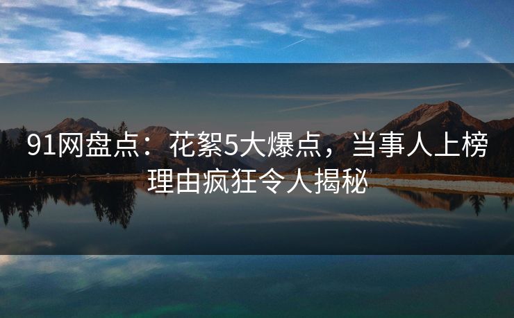 91网盘点：花絮5大爆点，当事人上榜理由疯狂令人揭秘