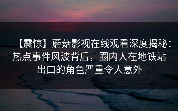 【震惊】蘑菇影视在线观看深度揭秘：热点事件风波背后，圈内人在地铁站出口的角色严重令人意外