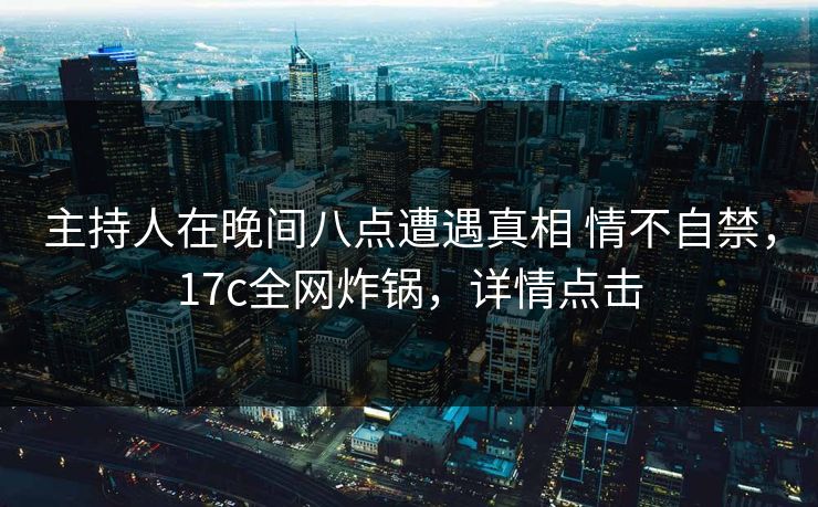 主持人在晚间八点遭遇真相 情不自禁,17c全网炸锅,详情点击 主持人在晚间八点遭遇真相 情不自禁,17c全网炸锅,详情点击
