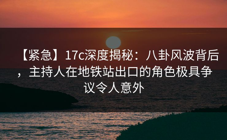 【紧急】17c深度揭秘：八卦风波背后，主持人在地铁站出口的角色极具争议令人意外