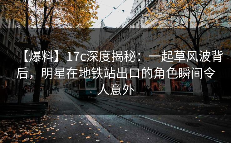 【爆料】17c深度揭秘：一起草风波背后，明星在地铁站出口的角色瞬间令人意外