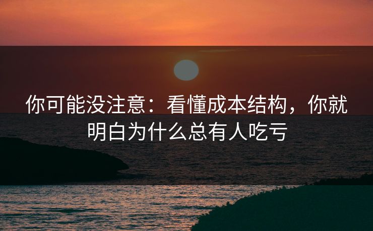 你可能没注意：看懂成本结构，你就明白为什么总有人吃亏