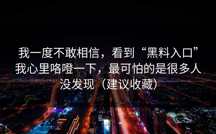 我一度不敢相信，看到“黑料入口”我心里咯噔一下，最可怕的是很多人没发现（建议收藏）