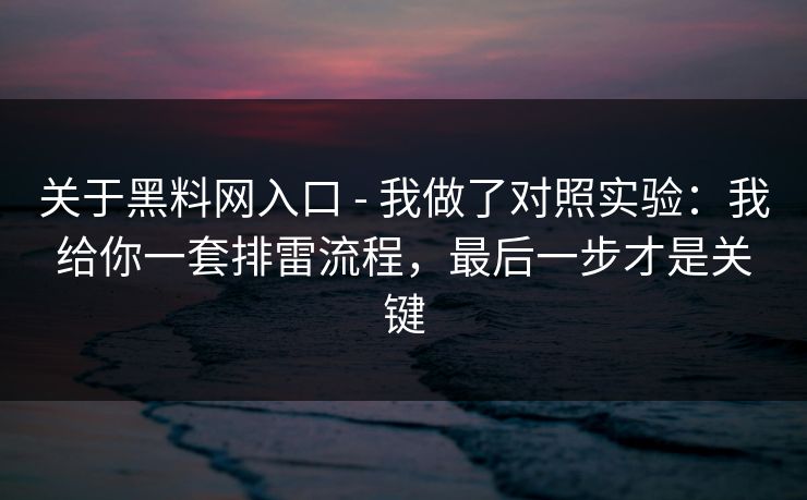 关于黑料网入口 - 我做了对照实验：我给你一套排雷流程，最后一步才是关键